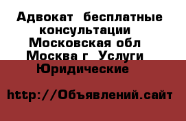 Адвокат, бесплатные консультации - Московская обл., Москва г. Услуги » Юридические   